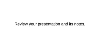 Review your presentation and its notes.
 
