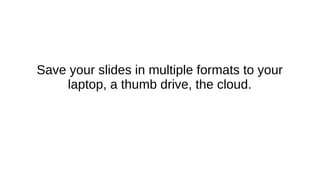 Save your slides in multiple formats to your
laptop, a thumb drive, the cloud.
 