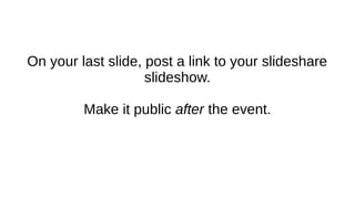 On your last slide, post a link to your slideshare
slideshow.
Make it public after the event.
 