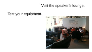 Visit the speaker’s lounge.
Test your equipment.
 
