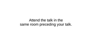 Attend the talk in the
same room preceding your talk.
 