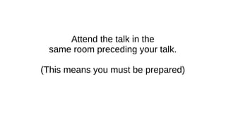 Attend the talk in the
same room preceding your talk.
(This means you must be prepared)
 