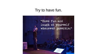 Try to have fun.
 
