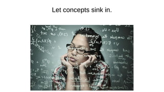 Let concepts sink in.
 