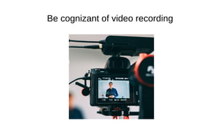 Be cognizant of video recording
 