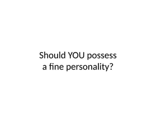 Should YOU possess
a fine personality?
 