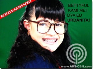 BETTYFUL
KAMI MET
DYA ED
URDANITA!
 