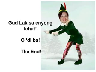 Gud Lak sa enyong
lehat!
O ‘di ba!
The End!
 