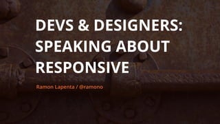 DEVS & DESIGNERS:
SPEAKING ABOUT
RESPONSIVE
Ramon Lapenta / @ramono
 