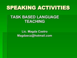 SPEAKING ACTIVITIES TASK BASED LANGUAGE TEACHING Lic. Magda Castro [email_address] 