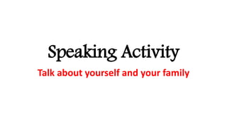 Speaking Activity
Talk about yourself and your family
 