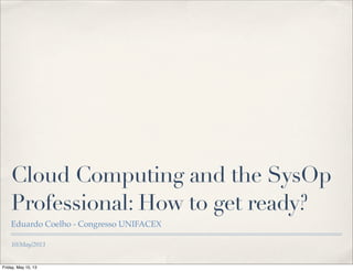 10/May/2013
Cloud Computing and the SysOp
Professional: How to get ready?
Eduardo Coelho - Congresso UNIFACEX
Friday, May 10, 13
 