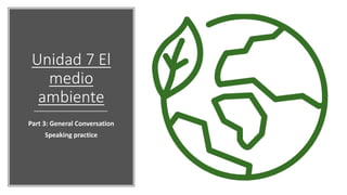 Unidad 7 El
medio
ambiente
Part 3: General Conversation
Speaking practice
 
