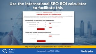 @aleyda#SMX West @aleyda
Use the International SEO ROI calculator 
to facilitate this
http://www.aleydasolis.com/en/intern...