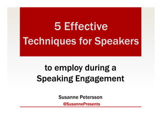5 Effective
Techniques for Speakers
to employ during ato employ during ato employ during ato employ during a
Speaking EngagementSpeaking EngagementSpeaking EngagementSpeaking Engagement
Susanne Petersson
@SusannePresents@SusannePresents@SusannePresents@SusannePresents
 
