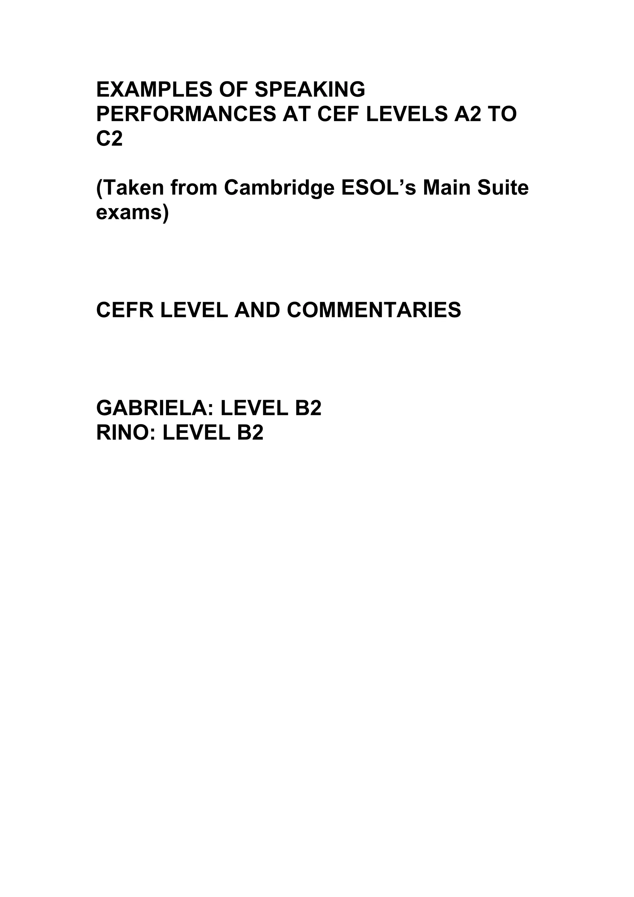 EXAMPLES OF SPEAKING
PERFORMANCES AT CEF LEVELS A2 TO
C2

(Taken from Cambridge ESOL’s Main Suite
exams)



CEFR LEVEL AND COMMENTARIES



GABRIELA: LEVEL B2
RINO: LEVEL B2
 