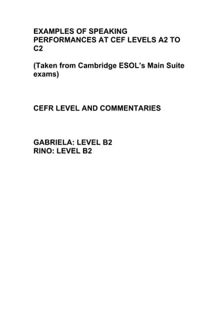EXAMPLES OF SPEAKING
PERFORMANCES AT CEF LEVELS A2 TO
C2

(Taken from Cambridge ESOL’s Main Suite
exams)



CEFR LEVEL AND COMMENTARIES



GABRIELA: LEVEL B2
RINO: LEVEL B2
 