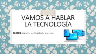 VAMOS A HABLAR
LA TECNOLOGÍA
OBJETIVO: to practise speaking about a photo card.
 