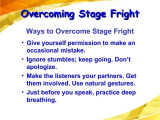Give yourself permission to make an occasional mistake. Ignore stumbles; keep going. Don’t apologize. Make the listeners your partners. Get them involved. Use natural gestures. Just before you speak, practice deep breathing. Overcoming Stage Fright Ways to Overcome Stage Fright 