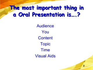 The most important thing in a Oral Presentation is….? Audience You Content Topic Time Visual Aids 