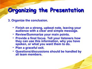 <ul><li>3. Organize the conclusion. </li></ul><ul><ul><li>Finish on a strong, upbeat note, leaving your audience with a cl...