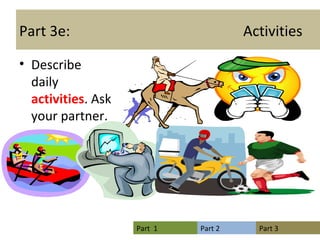 Part 3e:  Activities Describe  daily  activities . Ask your partner.  which ones he likes 