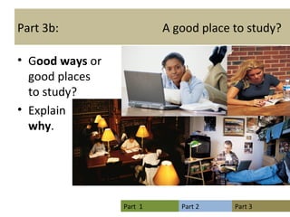 Part 3b:  A good place to study? G ood ways  or  good places  to study?  Explain  why . 