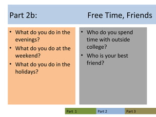Part 2b:  Free Time, Friends What do you do in the evenings? What do you do at the weekend? What do you do in the holidays? Who do you spend time with outside college? Who is your best friend? 