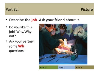 Part 3c:  Picture Describe the  job . Ask your friend about it. Do you like this job? Why/Why not? Ask your partner some  Wh  questions. 