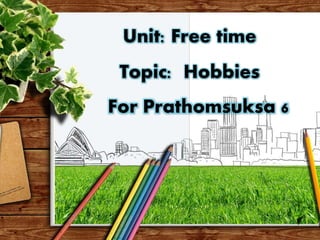 Unit: Free time
Topic: Hobbies
For Prathomsuksa 6
 
