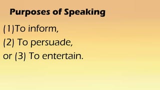 Purposes of Speaking
(1)To inform,
(2) To persuade,
or (3) To entertain.
 