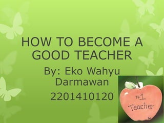HOW TO BECOME A
 GOOD TEACHER
  By: Eko Wahyu
    Darmawan
   2201410120
 