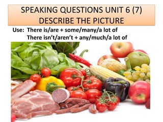 SPEAKING QUESTIONS UNIT 6 (7)
DESCRIBE THE PICTURE
Use: There is/are + some/many/a lot of
There isn’t/aren’t + any/much/a lot of
 