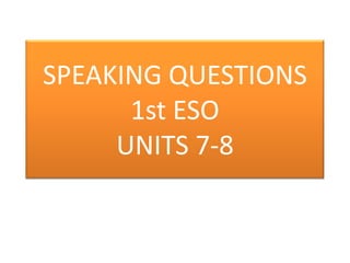 SPEAKING QUESTIONS
1st ESO
UNITS 7-8
 