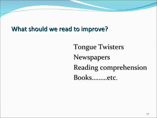 What should we read to improve? Tongue Twisters Newspapers Reading comprehension Books………etc . 