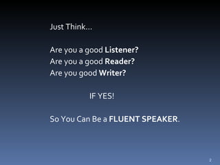 Just Think… Are you a good  Listener? Are you a good  Reader? Are you good  Writer? IF YES! So You Can Be a  FLUENT SPEAKER . 