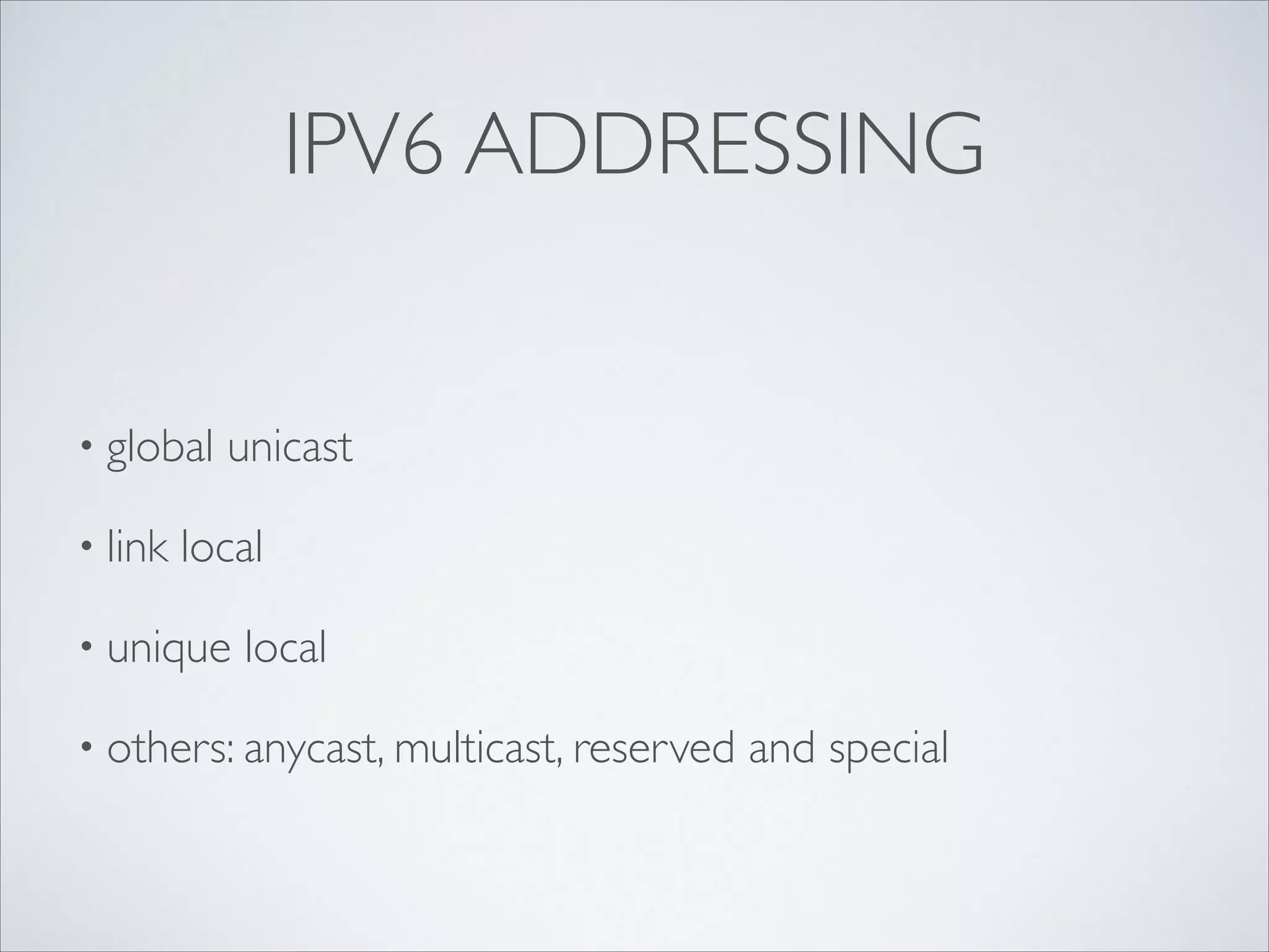 IPV6 ADDRESSING

• global
• link

unicast	


local	


• unique

local	


• others: anycast, multicast, reserved

and special

 