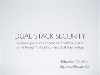 DUAL STACK SECURITY
A simple proof of concept on IPv4/IPv6 stacks	

Some thoughts about current dual stack setups

Eduardo Coelho	

http://coelho.pro.br

 