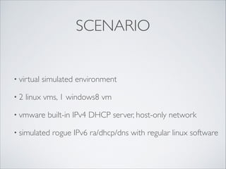 SCENARIO

• virtual
•2

simulated environment	


linux vms, 1 windows8 vm	


• vmware

built-in IPv4 DHCP server, host-only network	


• simulated

rogue IPv6 ra/dhcp/dns with regular linux software

 