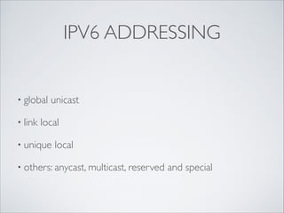 IPV6 ADDRESSING

• global
• link

unicast	


local	


• unique

local	


• others: anycast, multicast, reserved

and special

 