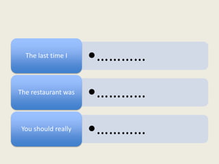 The last time I    •…………
The restaurant was   •…………
 You should really   •…………
 