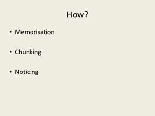 How?
• Memorisation

• Chunking

• Noticing
 