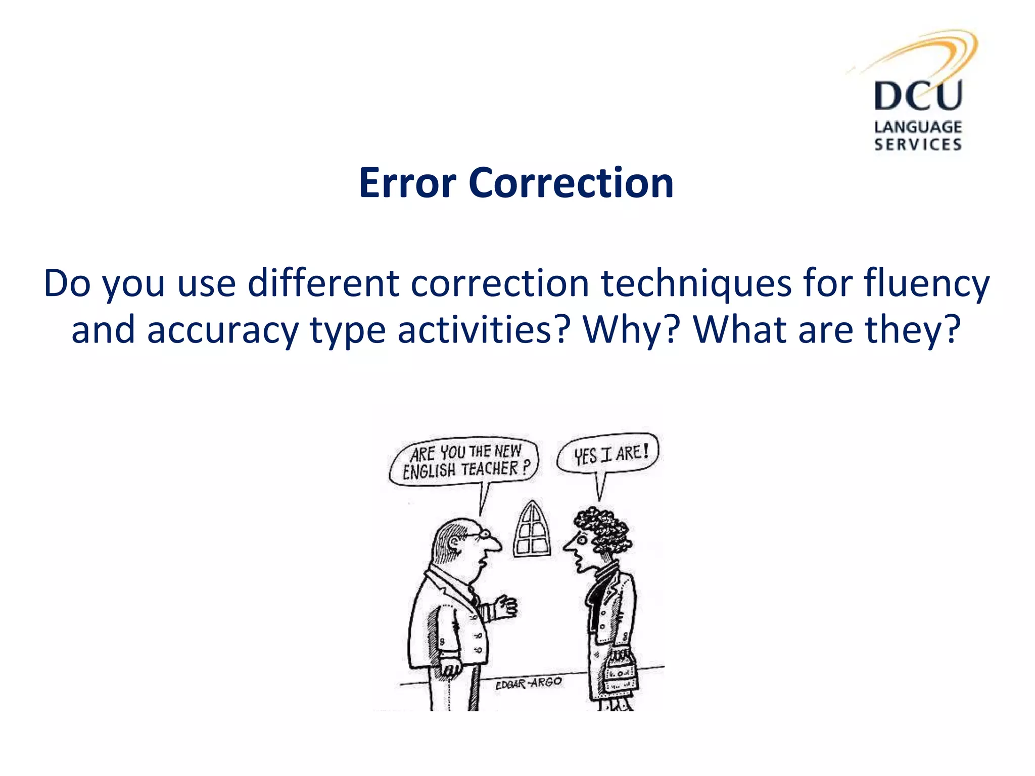 Error Correction
Do you use different correction techniques for fluency
and accuracy type activities? Why? What are they?
 