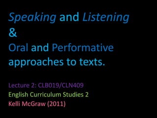 Speakingand Listening& Oral and Performativeapproaches to texts. Lecture 2: CLB019/CLN409 English Curriculum Studies 2 Kelli McGraw (2011) 