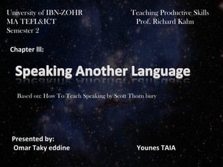 Chapter lll:
Based on: How To Teach Speaking by Scott Thorn bury
Presented by:
Omar Taky eddine Younes TAIA
University of IBN-ZOHR Teaching Productive Skills
MA TEFL&ICT Prof. Richard Kahn
Semester 2
 
