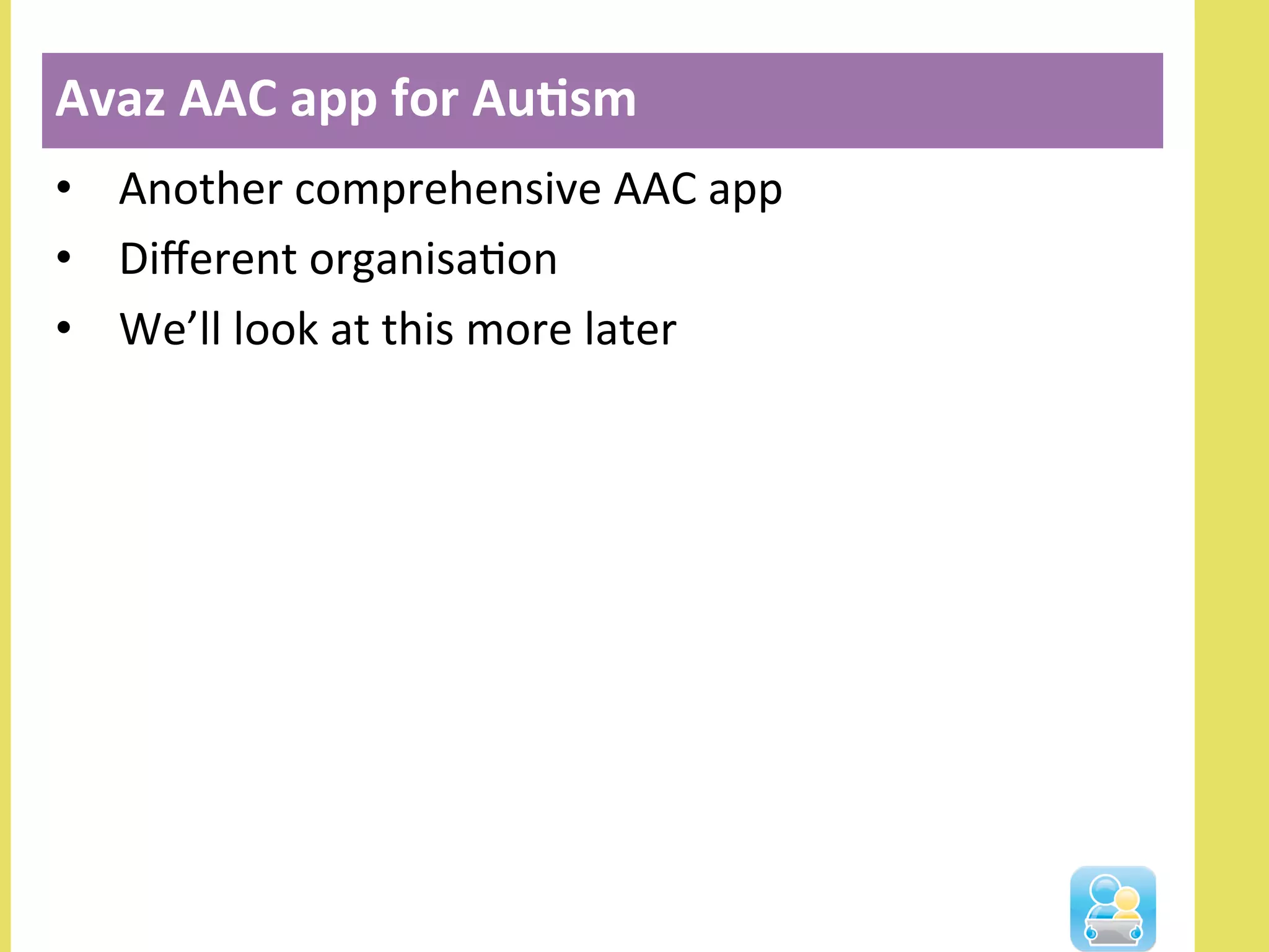 •  Another	
  comprehensive	
  AAC	
  app	
  
•  Diﬀerent	
  organisaNon	
  
•  We’ll	
  look	
  at	
  this	
  more	
  later	
  
Avaz	
  AAC	
  app	
  for	
  Au3sm	
  
 