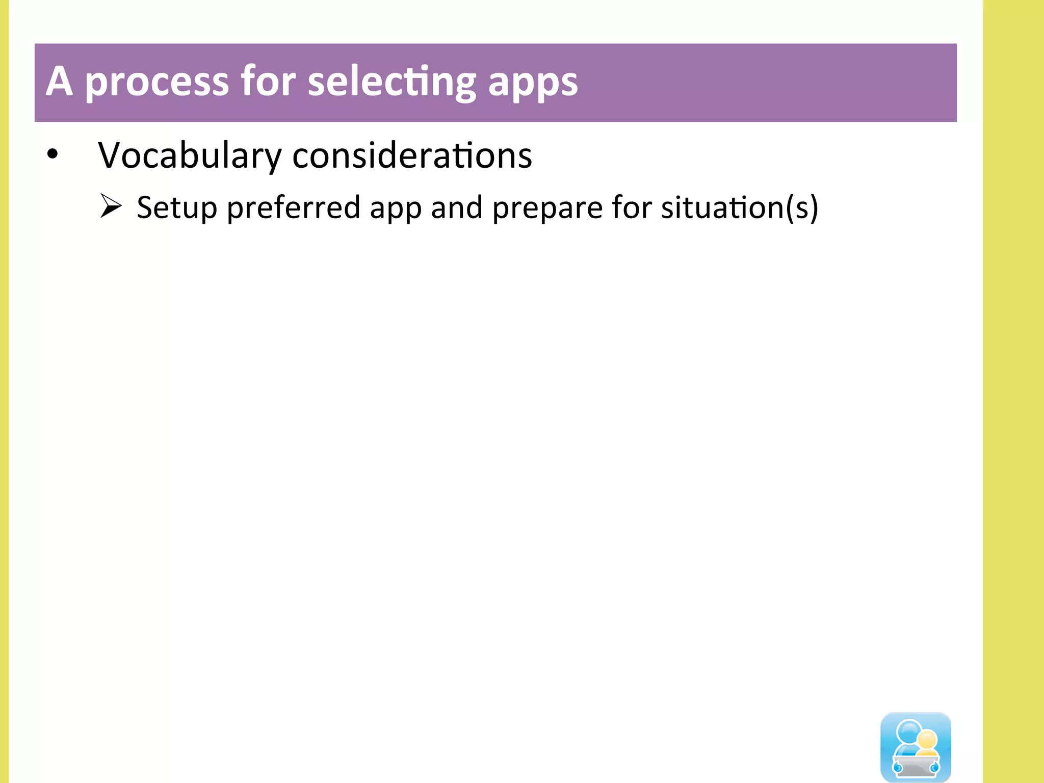 •  Vocabulary	
  consideraNons	
  
Ø  Setup	
  preferred	
  app	
  and	
  prepare	
  for	
  situaNon(s)	
  
A	
  process	
  for	
  selec3ng	
  apps	
  
 