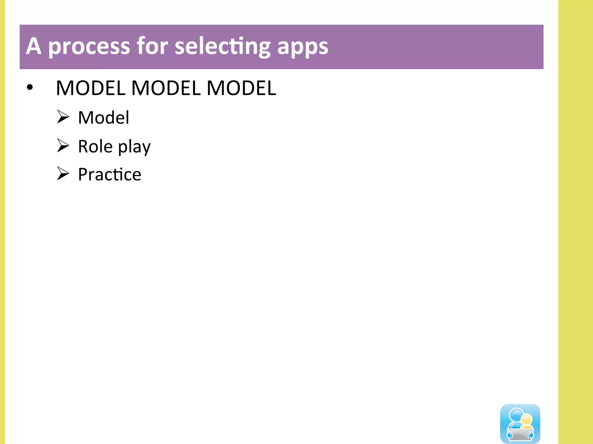 •  MODEL	
  MODEL	
  MODEL	
  	
  
Ø  Model	
  
Ø  Role	
  play	
  
Ø  PracNce	
  
A	
  process	
  for	
  selec3ng	
  apps	
  
 