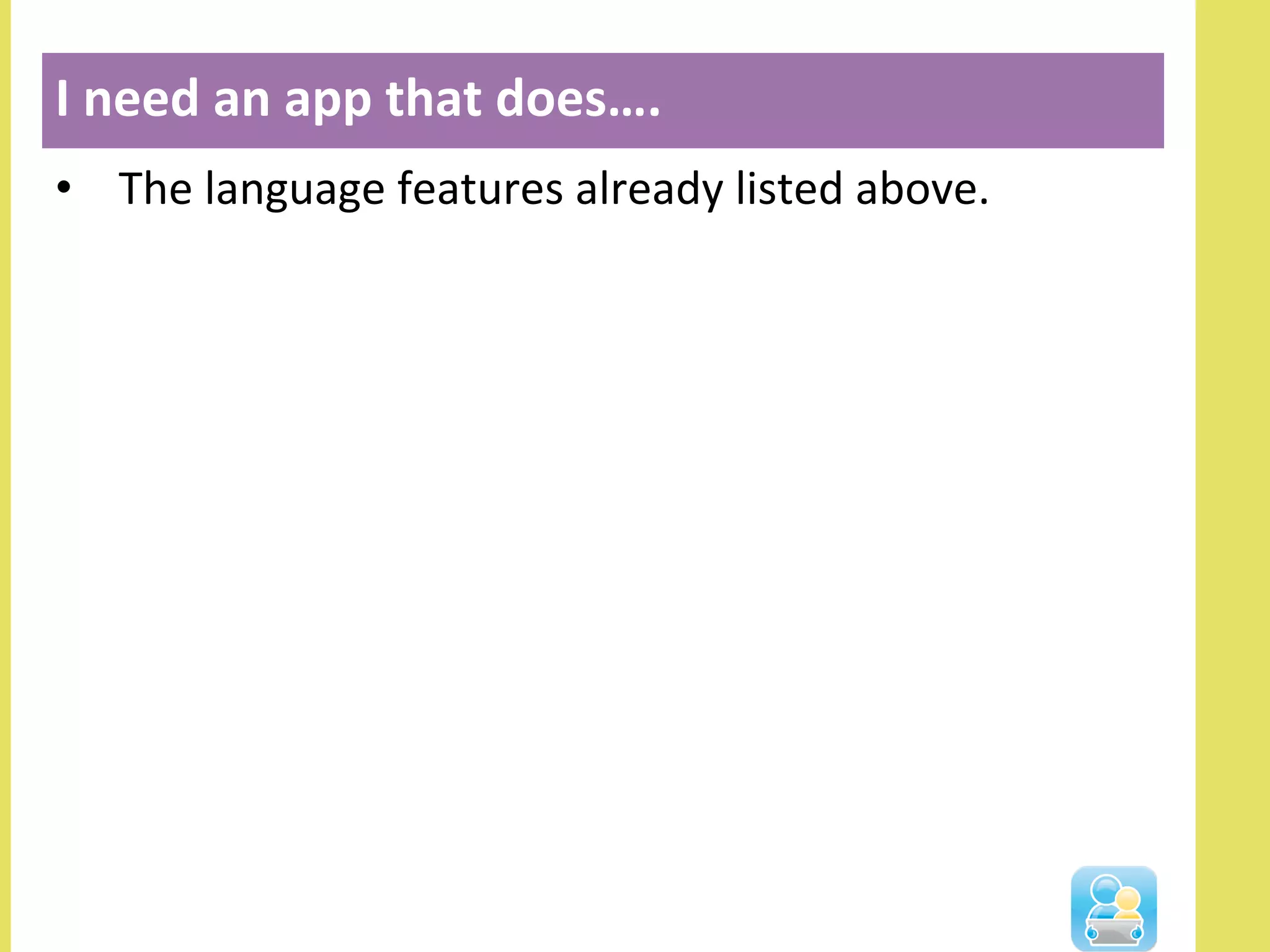 •  The	
  language	
  features	
  already	
  listed	
  above.	
  
I	
  need	
  an	
  app	
  that	
  does….	
  
	
  
 