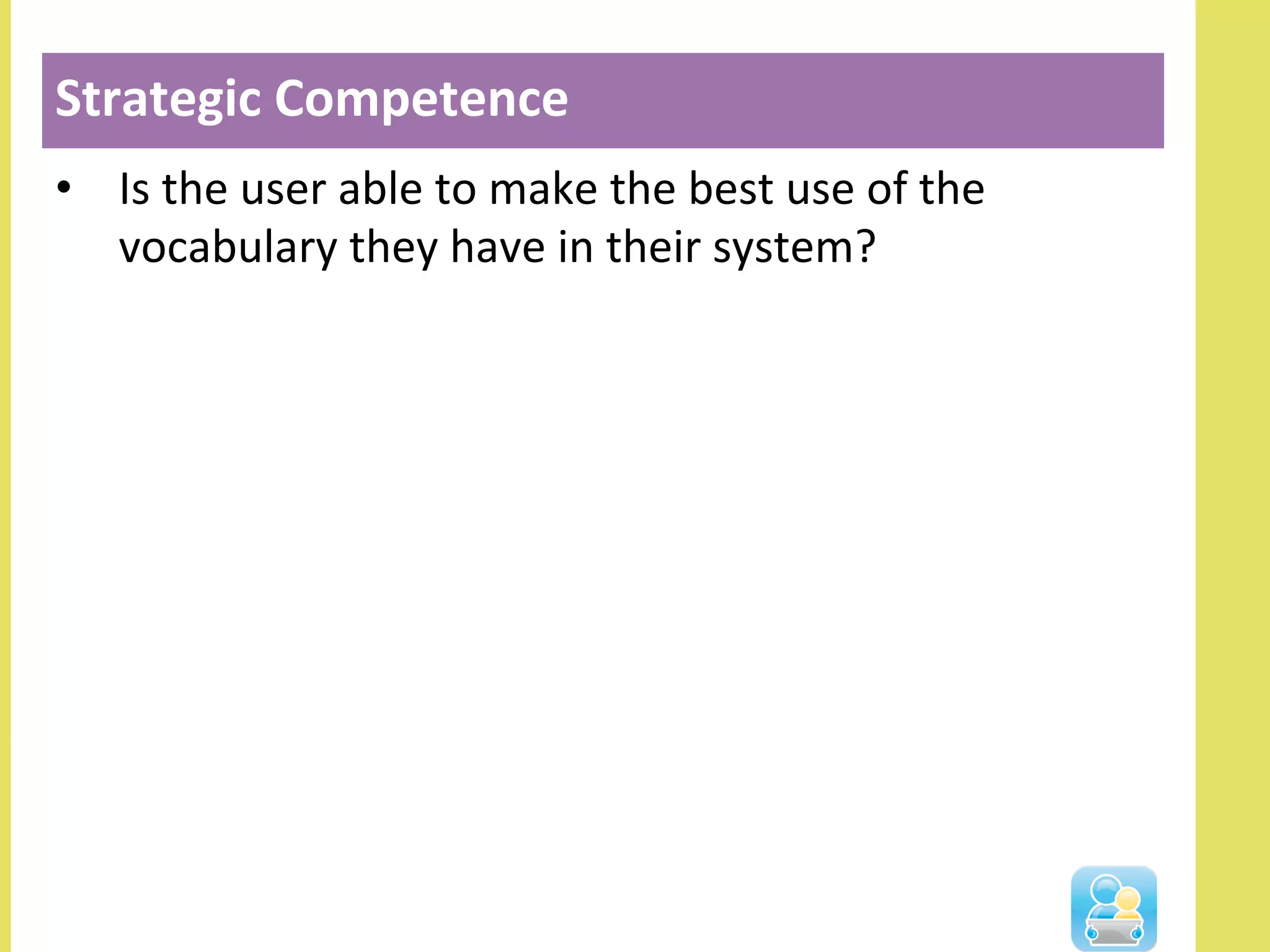 •  Is	
  the	
  user	
  able	
  to	
  make	
  the	
  best	
  use	
  of	
  the	
  
vocabulary	
  they	
  have	
  in	
  their	
  system?	
  
Strategic	
  Competence	
  
 
